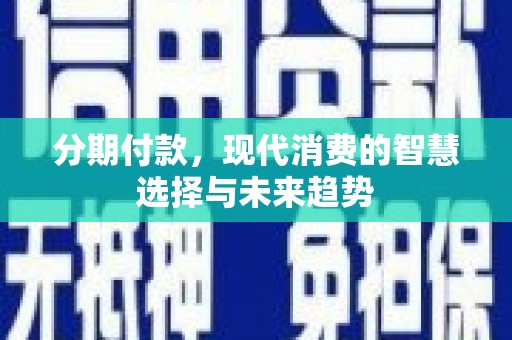 铜仁分期付款，现代消费的智慧选择与未来趋势
