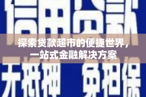铜仁探索贷款超市的便捷世界，一站式金融解决方案