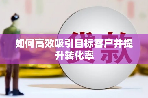 铜仁如何高效吸引目标客户并提升转化率