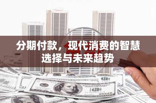 铜仁分期付款，现代消费的智慧选择与未来趋势