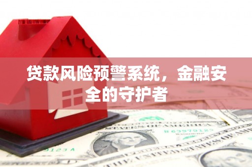 铜仁贷款风险预警系统，金融安全的守护者