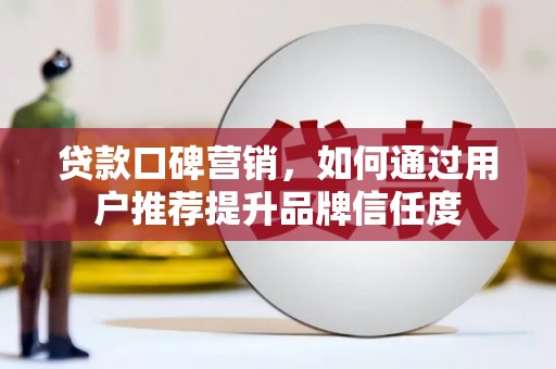 铜仁贷款口碑营销，如何通过用户推荐提升品牌信任度