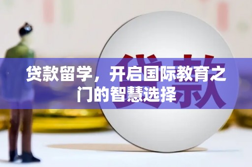 铜仁贷款留学，开启国际教育之门的智慧选择