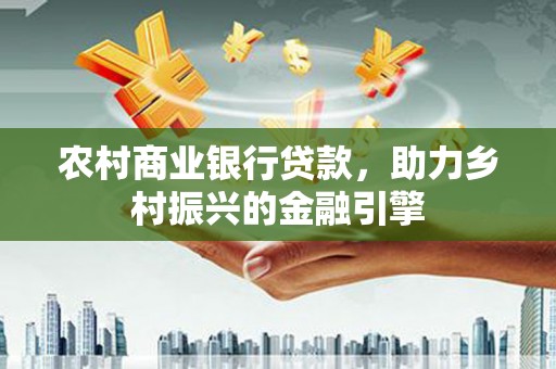 铜仁农村商业银行贷款，助力乡村振兴的金融引擎
