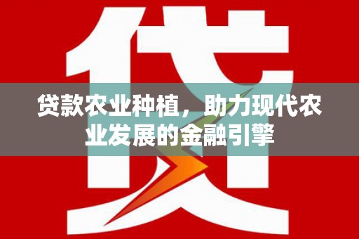 铜仁贷款农业种植，助力现代农业发展的金融引擎