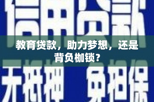 铜仁教育贷款，助力梦想，还是背负枷锁？