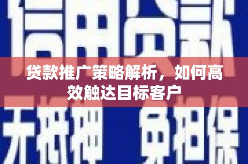 铜仁贷款推广策略解析，如何高效触达目标客户
