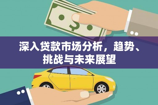 铜仁深入贷款市场分析，趋势、挑战与未来展望