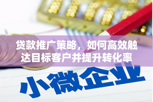 铜仁贷款推广策略，如何高效触达目标客户并提升转化率