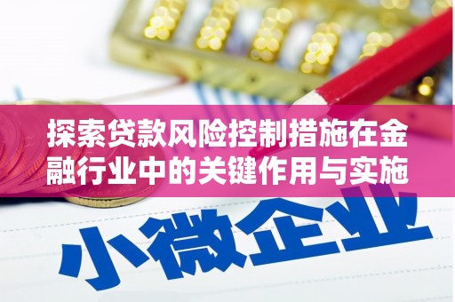 铜仁探索贷款风险控制措施在金融行业中的关键作用与实施策略