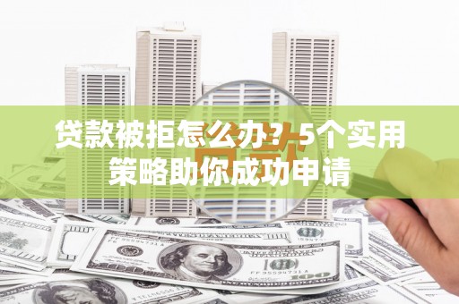 铜仁贷款被拒怎么办？5个实用策略助你成功申请