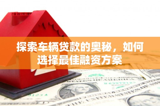 铜仁探索车辆贷款的奥秘，如何选择最佳融资方案
