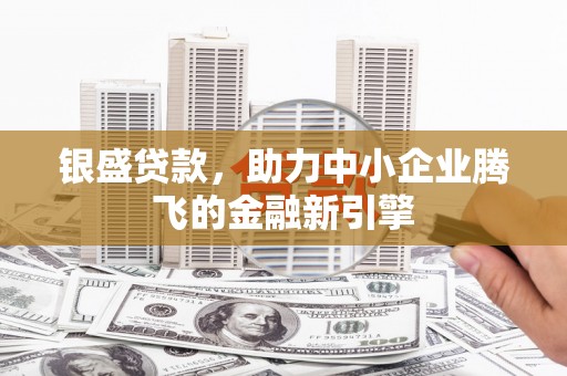 铜仁银盛贷款，助力中小企业腾飞的金融新引擎
