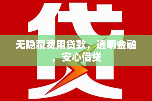 铜仁无隐藏费用贷款，透明金融，安心借贷