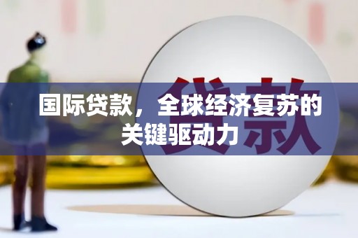 铜仁国际贷款，全球经济复苏的关键驱动力