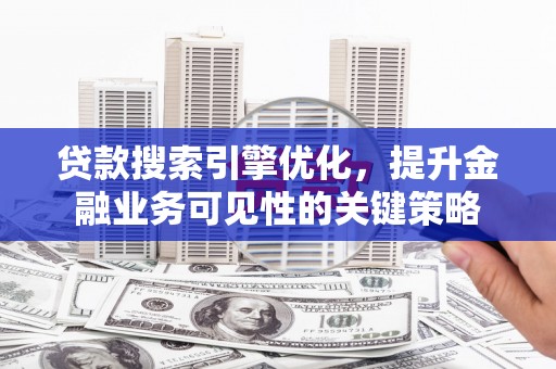 铜仁贷款搜索引擎优化，提升金融业务可见性的关键策略