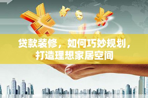 铜仁贷款装修，如何巧妙规划，打造理想家居空间