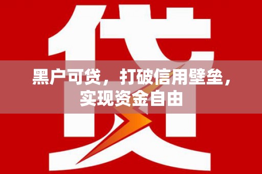 铜仁黑户可贷，打破信用壁垒，实现资金自由