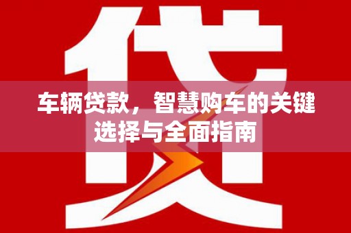 铜仁车辆贷款，智慧购车的关键选择与全面指南