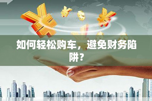 铜仁如何轻松购车，避免财务陷阱？