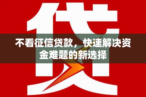 铜仁不看征信贷款，快速解决资金难题的新选择