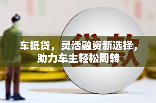 铜仁车抵贷，灵活融资新选择，助力车主轻松周转