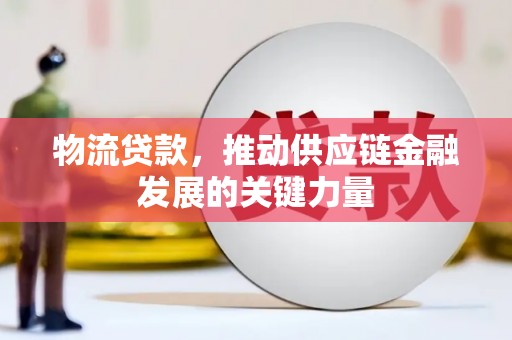 铜仁物流贷款，推动供应链金融发展的关键力量