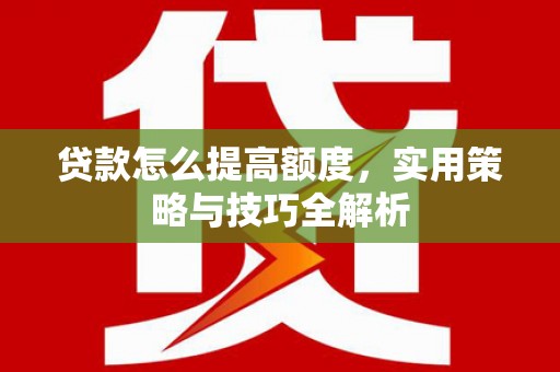 铜仁贷款怎么提高额度，实用策略与技巧全解析