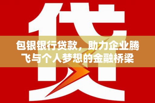 铜仁包银银行贷款，助力企业腾飞与个人梦想的金融桥梁