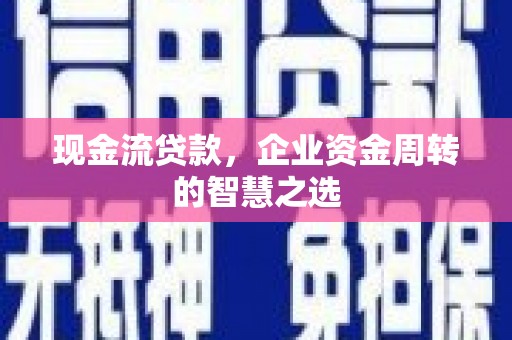 铜仁现金流贷款，企业资金周转的智慧之选