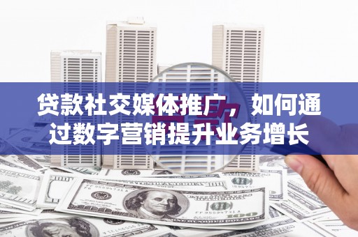 铜仁贷款社交媒体推广，如何通过数字营销提升业务增长