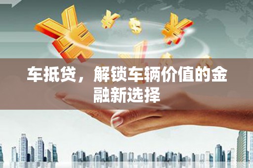 铜仁车抵贷，解锁车辆价值的金融新选择
