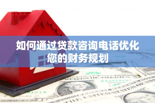 铜仁如何通过贷款咨询电话优化您的财务规划