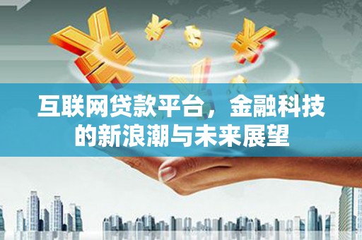 铜仁互联网贷款平台，金融科技的新浪潮与未来展望