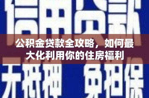 铜仁公积金贷款全攻略，如何最大化利用你的住房福利