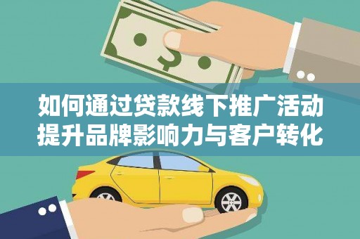 铜仁如何通过贷款线下推广活动提升品牌影响力与客户转化率