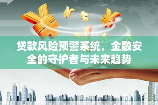 铜仁贷款风险预警系统，金融安全的守护者与未来趋势