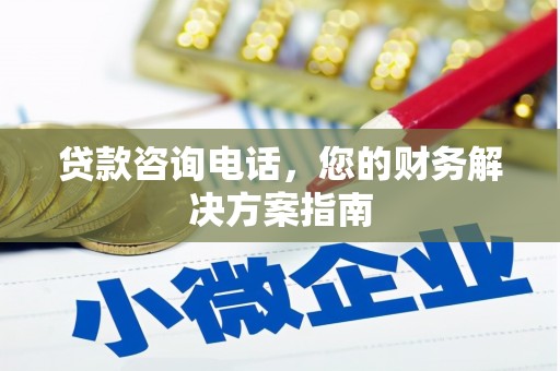 铜仁贷款咨询电话，您的财务解决方案指南