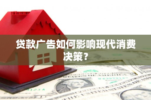 铜仁贷款广告如何影响现代消费决策？
