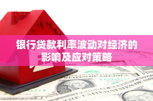 铜仁银行贷款利率波动对经济的影响及应对策略