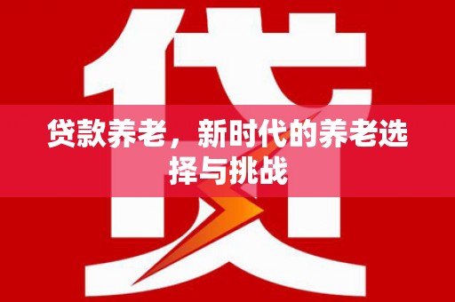 铜仁贷款养老，新时代的养老选择与挑战