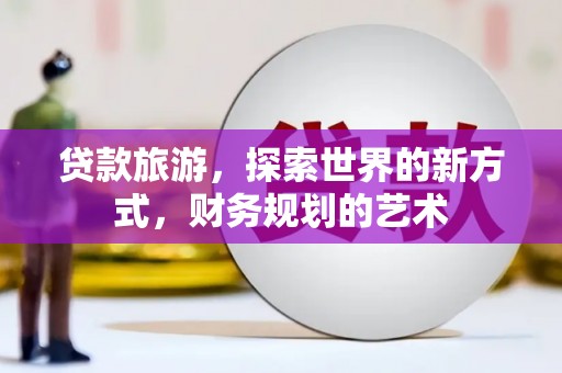 铜仁贷款旅游，探索世界的新方式，财务规划的艺术