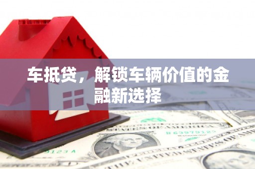 铜仁车抵贷，解锁车辆价值的金融新选择