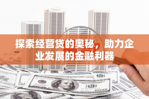 铜仁探索经营贷的奥秘，助力企业发展的金融利器