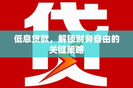 铜仁低息贷款，解锁财务自由的关键策略