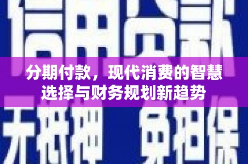 铜仁分期付款，现代消费的智慧选择与财务规划新趋势