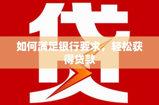铜仁如何满足银行要求，轻松获得贷款
