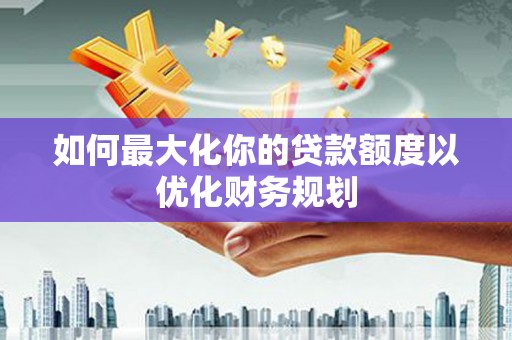 铜仁如何最大化你的贷款额度以优化财务规划