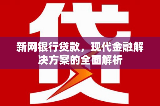铜仁新网银行贷款，现代金融解决方案的全面解析