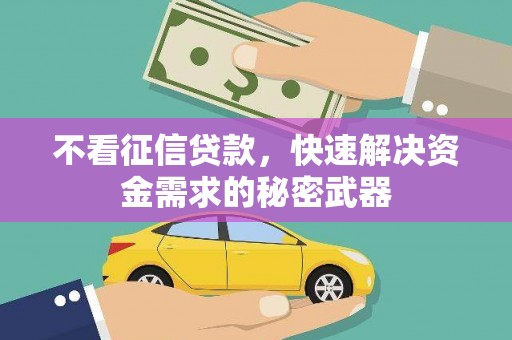 铜仁不看征信贷款，快速解决资金需求的秘密武器